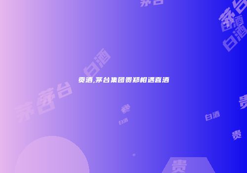 贡酒,茅台集团贵郑相遇喜酒