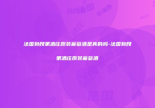 法国勃艮第酒庄原装葡萄酒是真的吗-法国勃艮第酒庄原装葡萄酒
