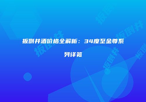 扳倒井酒价格全解析：34度至金尊系列详览