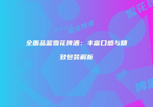 全面品鉴雪花啤酒：丰富口感与精致包装解析
