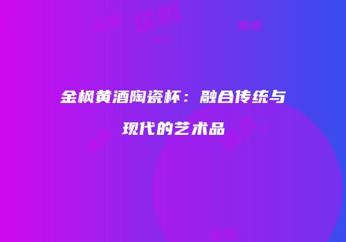 金枫黄酒陶瓷杯：融合传统与现代的艺术品