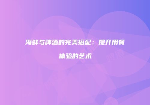 海鲜与啤酒的完美搭配：提升用餐体验的艺术