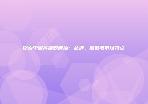 探索中国高度数啤酒：品种、度数与市场特点