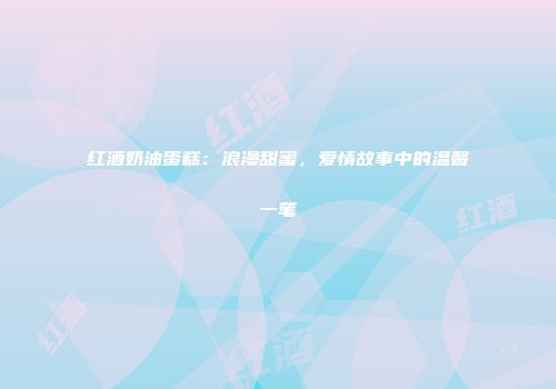 红酒奶油蛋糕：浪漫甜蜜，爱情故事中的温馨一笔