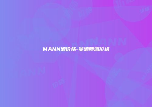 MANN酒价格-曼酒师酒价格
