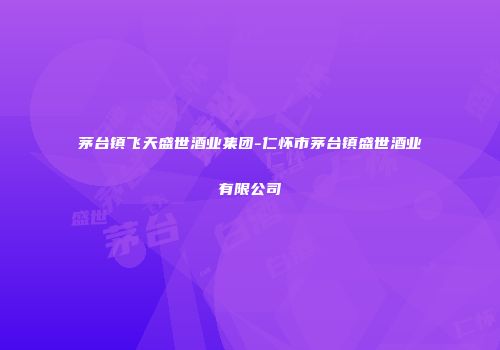 茅台镇飞天盛世酒业集团-仁怀市茅台镇盛世酒业有限公司
