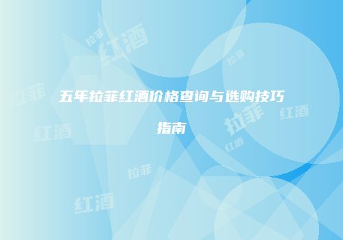 五年拉菲红酒价格查询与选购技巧指南