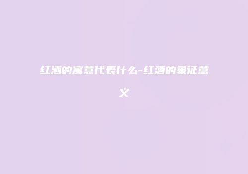 红酒的寓意代表什么-红酒的象征意义