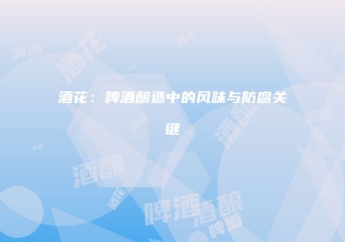 酒花：啤酒酿造中的风味与防腐关键