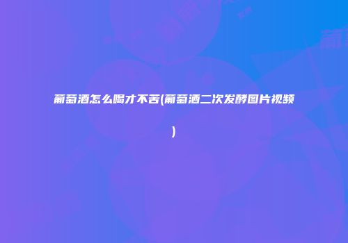葡萄酒怎么喝才不苦(葡萄酒二次发酵图片视频)