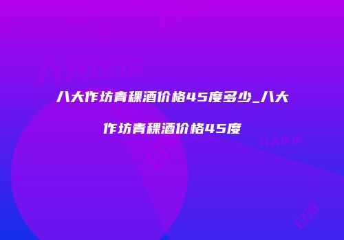 八大作坊青稞酒价格45度多少_八大作坊青稞酒价格45度