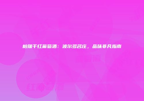 柏瑞干红葡萄酒：波尔多名庄，品味非凡指南