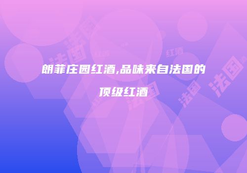 朗菲庄园红酒,品味来自法国的顶级红酒
