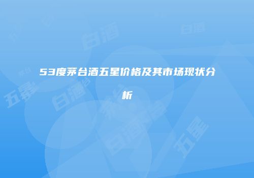 53度茅台酒五星价格及其市场现状分析