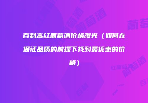 百利高红葡萄酒价格曝光（如何在保证品质的前提下找到最优惠的价格）