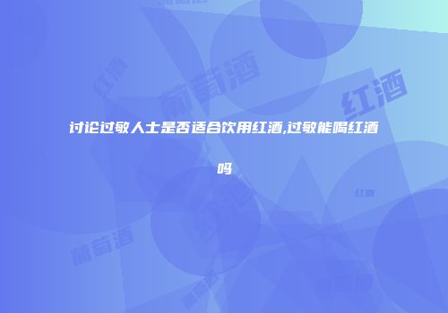 讨论过敏人士是否适合饮用红酒,过敏能喝红酒吗