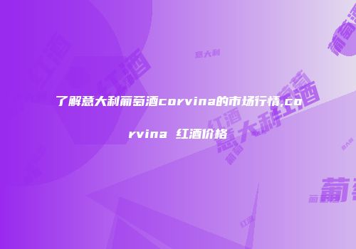 了解意大利葡萄酒corvina的市场行情,corvina 红酒价格