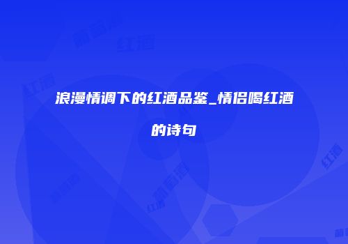 浪漫情调下的红酒品鉴_情侣喝红酒的诗句