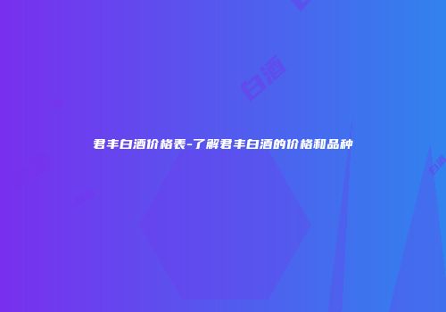 君丰白酒价格表-了解君丰白酒的价格和品种