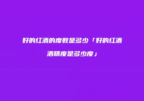 好的红酒的度数是多少「好的红酒酒精度是多少度」