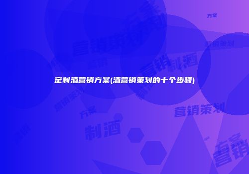 定制酒营销方案(酒营销策划的十个步骤)