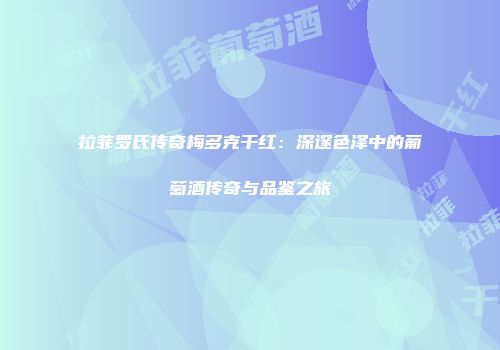 拉菲罗氏传奇梅多克干红：深邃色泽中的葡萄酒传奇与品鉴之旅