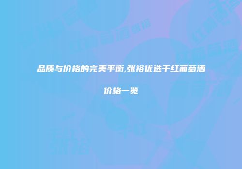 品质与价格的完美平衡,张裕优选干红葡萄酒价格一览