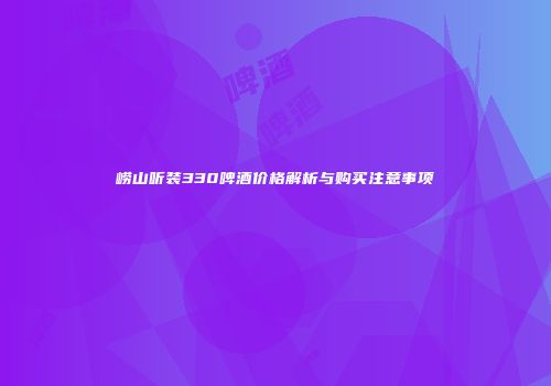 崂山听装330啤酒价格解析与购买注意事项