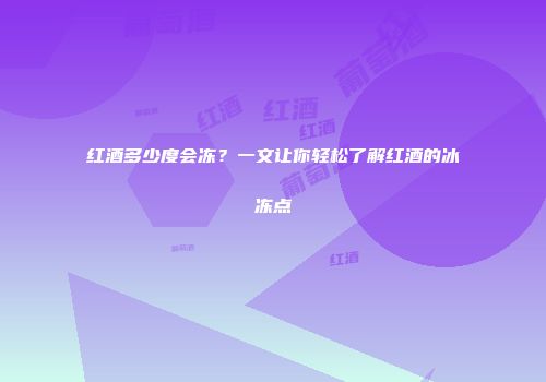 红酒多少度会冻？一文让你轻松了解红酒的冰冻点