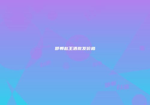 邯郸赵王酒批发价格