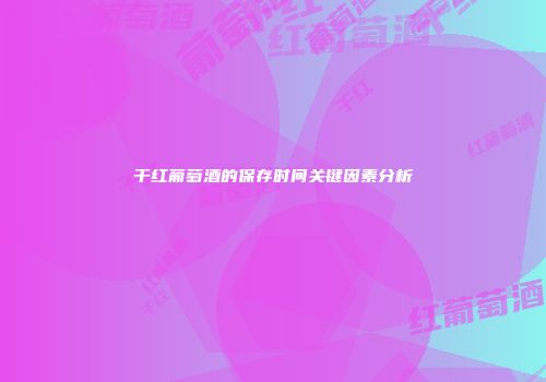 干红葡萄酒的保存时间关键因素分析