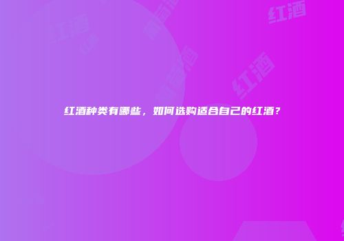 红酒种类有哪些，如何选购适合自己的红酒？