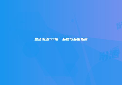 兰瓷汾酒53度：品质与品鉴指南