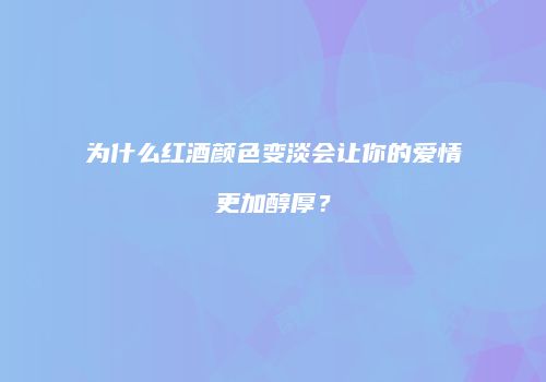 为什么红酒颜色变淡会让你的爱情更加醇厚？