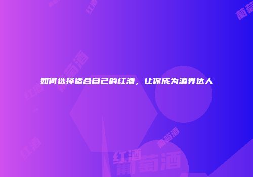 如何选择适合自己的红酒，让你成为酒界达人