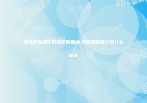 女性喝赤霞珠好还是解百纳,葡萄酒解百纳是什么意思