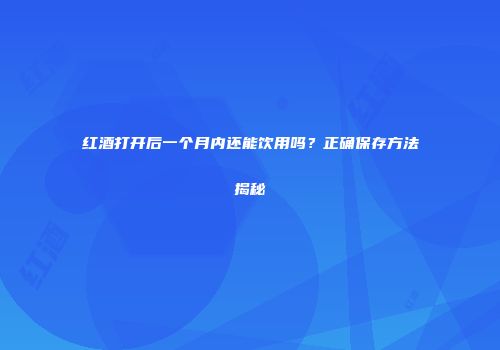 红酒打开后一个月内还能饮用吗？正确保存方法揭秘