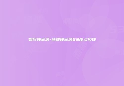 如何埋藏酒-酒糟埋藏酒53度多少钱