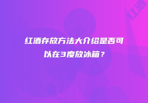 红酒存放方法大介绍是否可以在3度放冰箱？