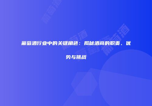 葡萄酒行业中的关键角色：揭秘酒商的职责、优势与挑战