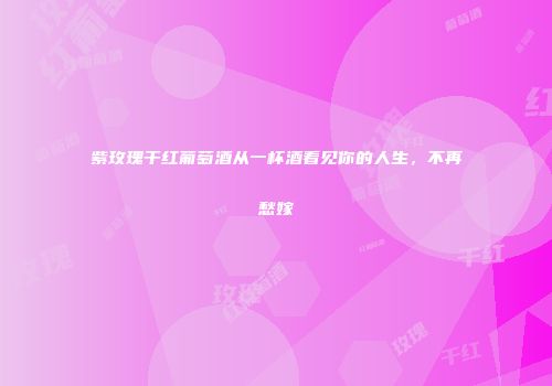 紫玫瑰干红葡萄酒从一杯酒看见你的人生，不再愁嫁