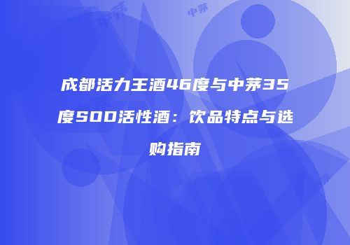 成都活力王酒46度与中茅35度SOD活性酒：饮品特点与选购指南