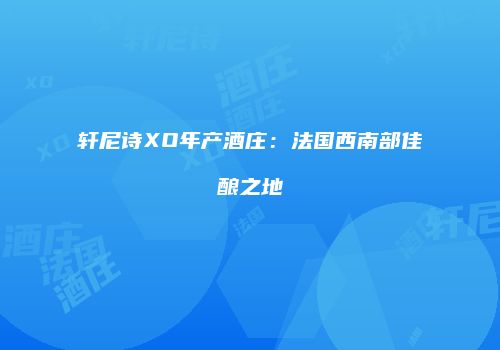 轩尼诗XO年产酒庄：法国西南部佳酿之地