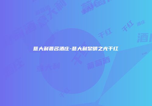 意大利著名酒庄-意大利黎明之光干红