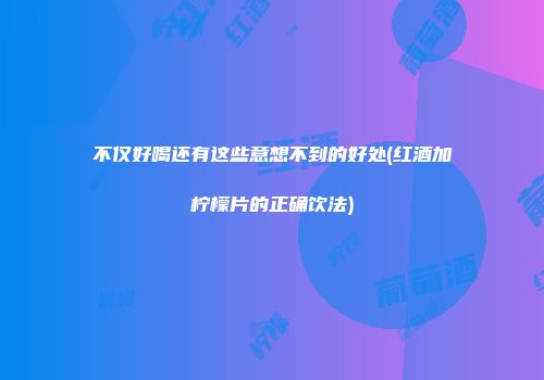 不仅好喝还有这些意想不到的好处(红酒加柠檬片的正确饮法)