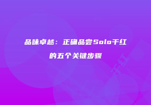 品味卓越：正确品尝Solo干红的五个关键步骤