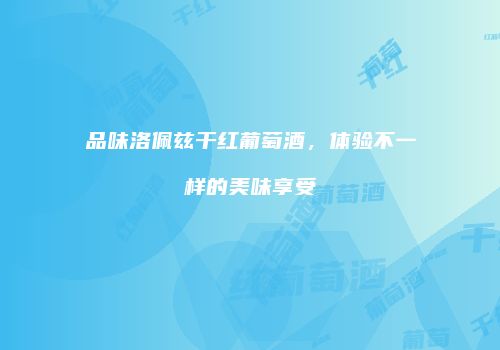 品味洛佩兹干红葡萄酒，体验不一样的美味享受
