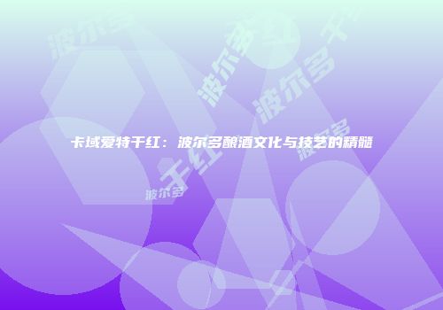 卡域爱特干红：波尔多酿酒文化与技艺的精髓