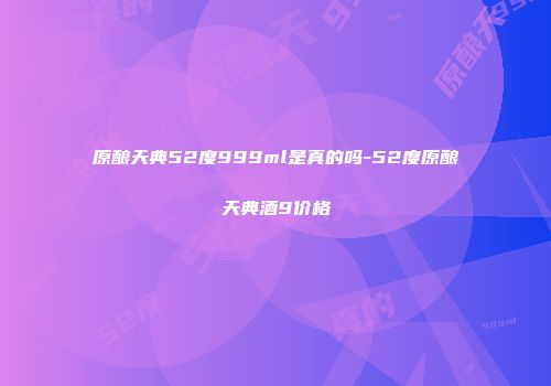 原酿天典52度999ml是真的吗-52度原酿天典酒9价格