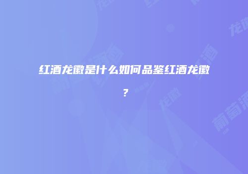 红酒龙徽是什么如何品鉴红酒龙徽？